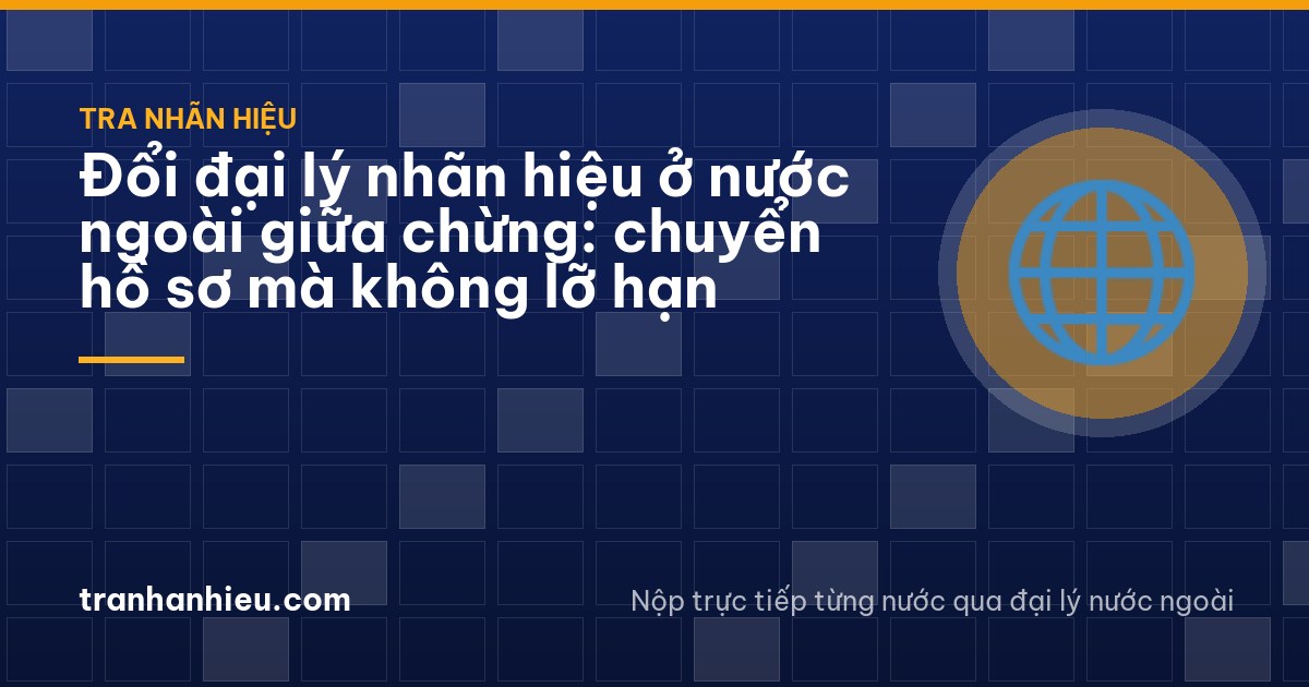 Đổi đại lý nhãn hiệu ở nước ngoài giữa chừng: chuyển hồ sơ mà không lỡ hạn